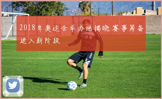 2018年奥运会举办地揭晓 赛事筹备进入新阶段