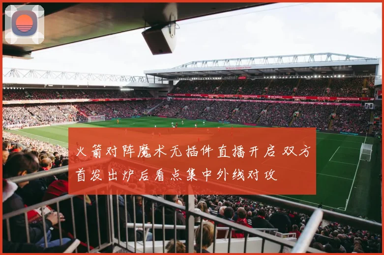 火箭对阵魔术无插件直播开启 双方首发出炉后看点集中外线对攻