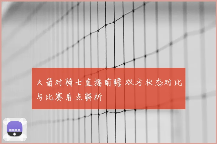 火箭对骑士直播前瞻 双方状态对比与比赛看点解析