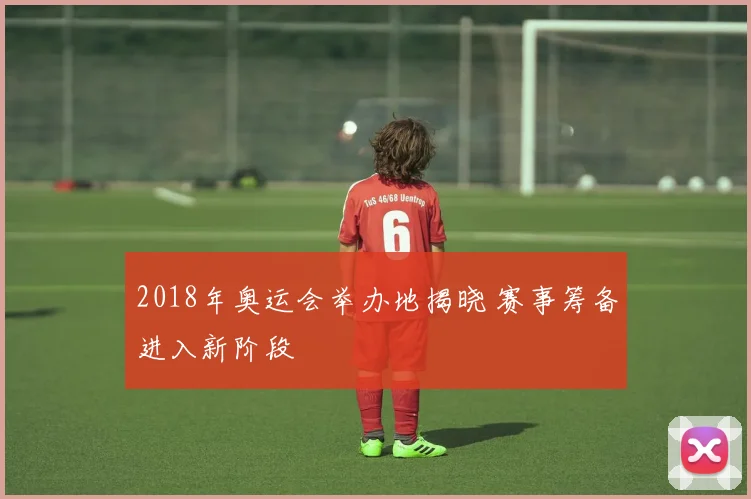 2018年奥运会举办地揭晓 赛事筹备进入新阶段