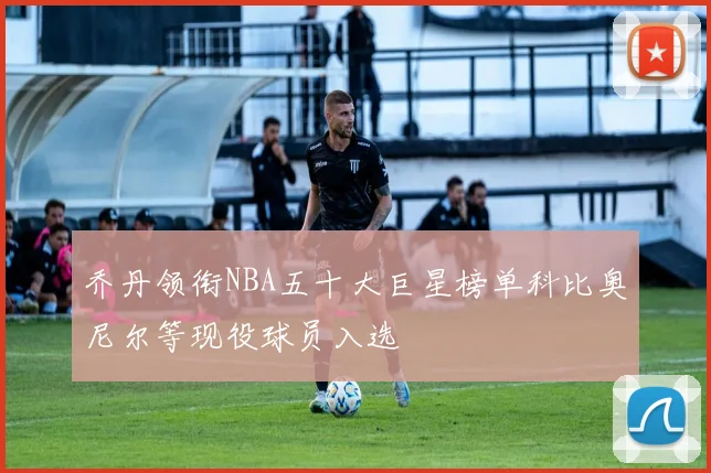 乔丹领衔NBA五十大巨星榜单科比奥尼尔等现役球员入选