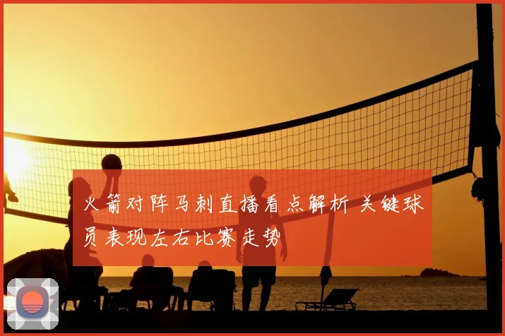 火箭对阵马刺直播看点解析 关键球员表现左右比赛走势