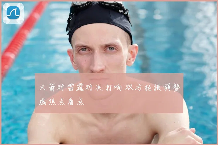 火箭对雷霆对决打响 双方轮换调整成焦点看点