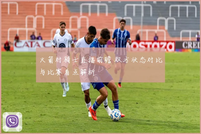 火箭对骑士直播前瞻 双方状态对比与比赛看点解析