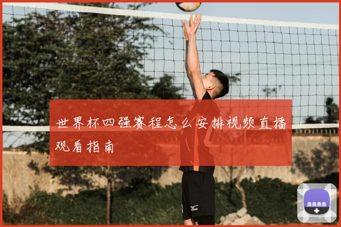世界杯四强赛程怎么安排视频直播观看指南