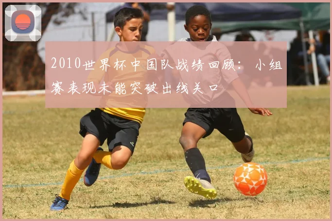 2010世界杯中国队战绩回顾：小组赛表现未能突破出线关口