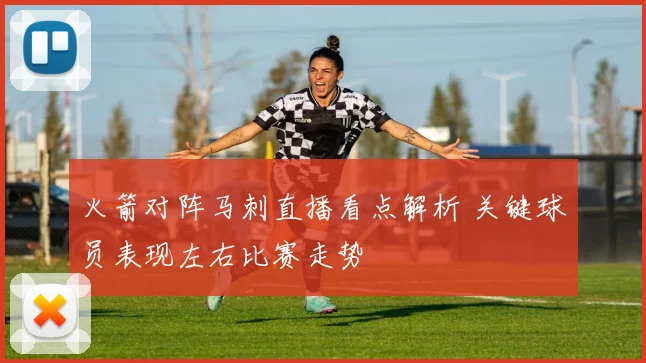 火箭对阵马刺直播看点解析 关键球员表现左右比赛走势