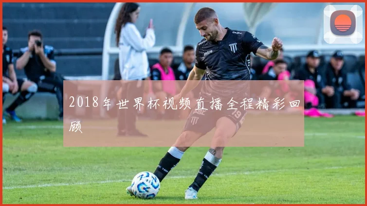 2018年世界杯视频直播全程精彩回顾