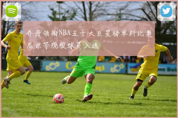 乔丹领衔NBA五十大巨星榜单科比奥尼尔等现役球员入选