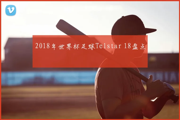 2018年世界杯足球Telstar 18盘点