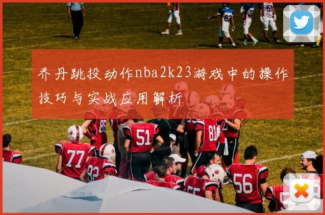 乔丹跳投动作nba2k23游戏中的操作技巧与实战应用解析