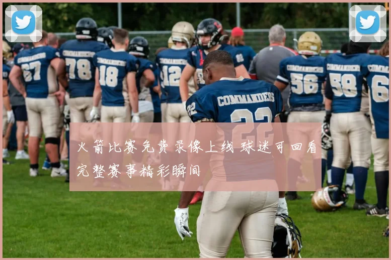 火箭比赛免费录像上线 球迷可回看完整赛事精彩瞬间