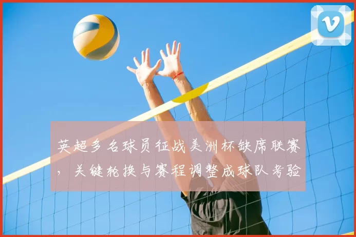 英超多名球员征战美洲杯缺席联赛，关键轮换与赛程调整成球队考验