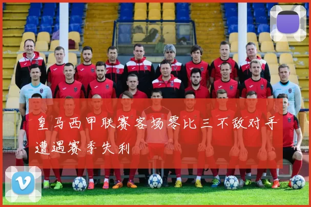 皇马西甲联赛客场零比三不敌对手遭遇赛季失利