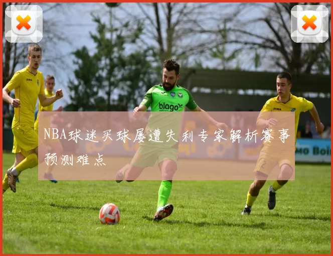 NBA球迷买球屡遭失利专家解析赛事预测难点
