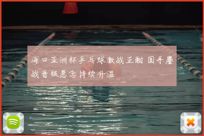 海口亚洲杯乒乓球激战正酣 国手鏖战晋级悬念持续升温