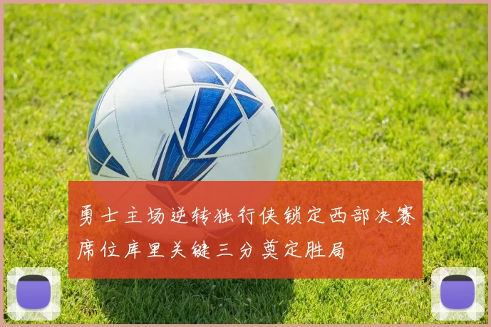 勇士主场逆转独行侠锁定西部决赛席位库里关键三分奠定胜局