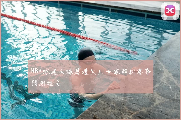 NBA球迷买球屡遭失利专家解析赛事预测难点