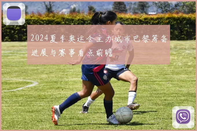 2024夏季奥运会主办城市巴黎筹备进展与赛事看点前瞻