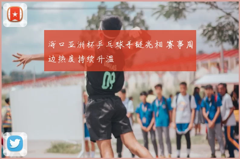 海口亚洲杯乒乓球手链亮相 赛事周边热度持续升温