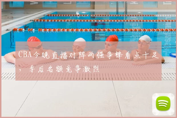 CBA今晚直播对阵两强争锋看点十足,季后名额竞争激烈