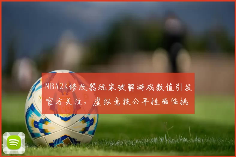 NBA2K修改器玩家破解游戏数值引发官方关注,虚拟竞技公平性面临挑战