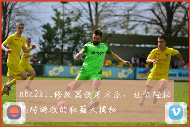 nba2k11修改器使用方法，让你轻松玩转游戏的秘籍大揭秘