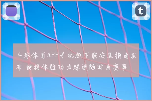 斗球体育APP手机版下载安装指南发布 便捷体验助力球迷随时看赛事