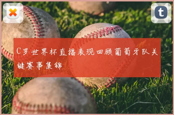 C罗世界杯直播表现回顾葡萄牙队关键赛事集锦