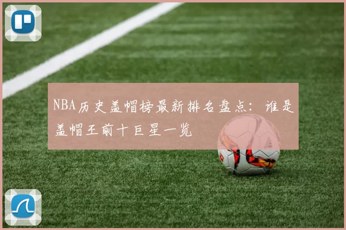 NBA历史盖帽榜最新排名盘点：谁是盖帽王前十巨星一览