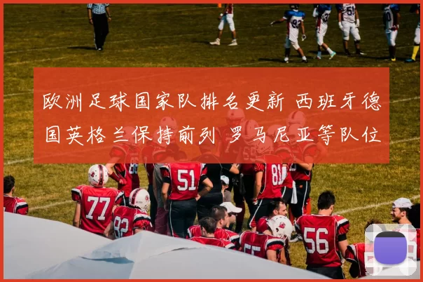 欧洲足球国家队排名更新 西班牙德国英格兰保持前列 罗马尼亚等队位次出现变化