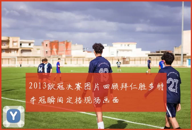 2013欧冠决赛图片回顾拜仁胜多特夺冠瞬间定格现场画面