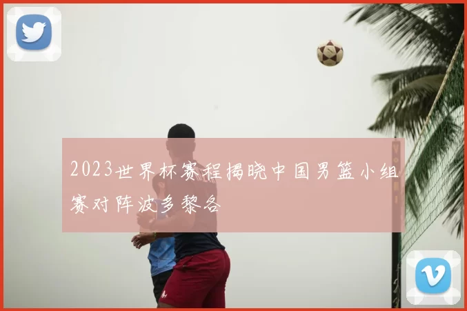 2023世界杯赛程揭晓中国男篮小组赛对阵波多黎各