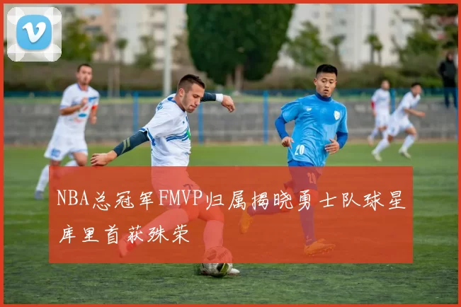 NBA总冠军FMVP归属揭晓勇士队球星库里首获殊荣