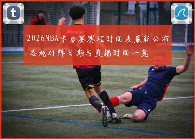 2026NBA季后赛赛程时间表最新公布 各轮对阵日期与直播时间一览