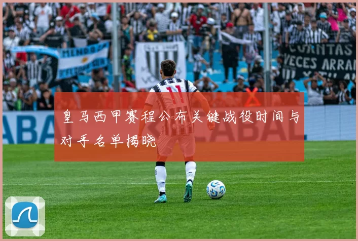 皇马西甲赛程公布关键战役时间与对手名单揭晓