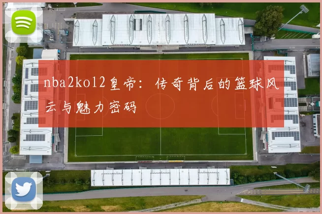 nba2kol2皇帝：传奇背后的篮球风云与魅力密码