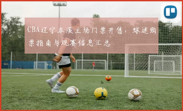 CBA辽宁本溪主场门票开售，球迷购票指南与观赛信息汇总