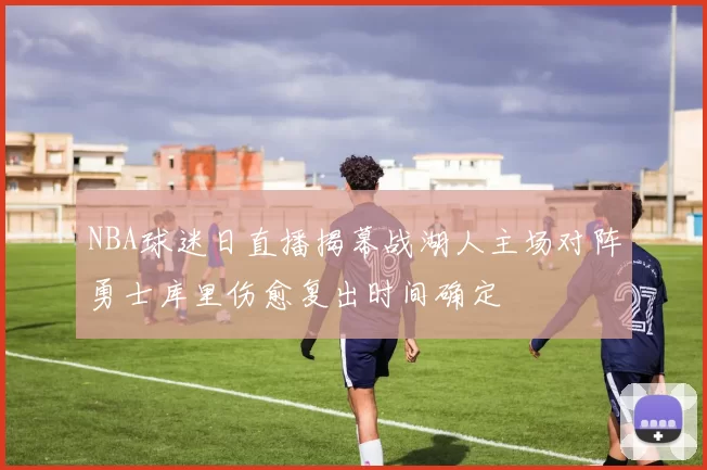 NBA球迷日直播揭幕战湖人主场对阵勇士库里伤愈复出时间确定