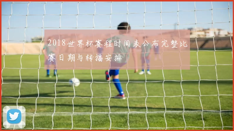 2018世界杯赛程时间表公布完整比赛日期与转播安排
