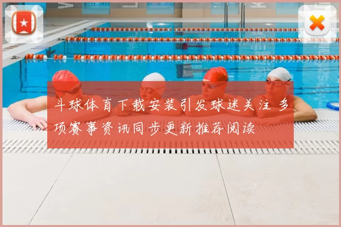 斗球体育下载安装引发球迷关注 多项赛事资讯同步更新推荐阅读