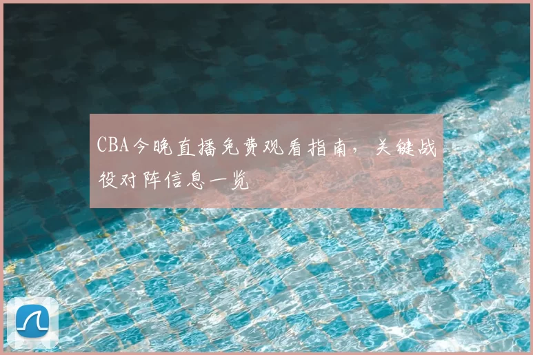 CBA今晚直播免费观看指南,关键战役对阵信息一览