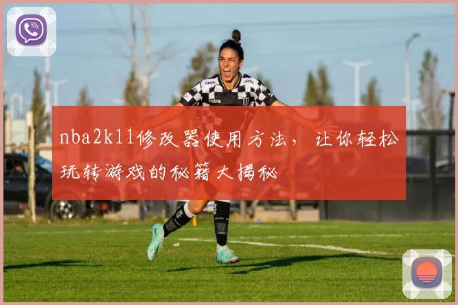 nba2k11修改器使用方法，让你轻松玩转游戏的秘籍大揭秘
