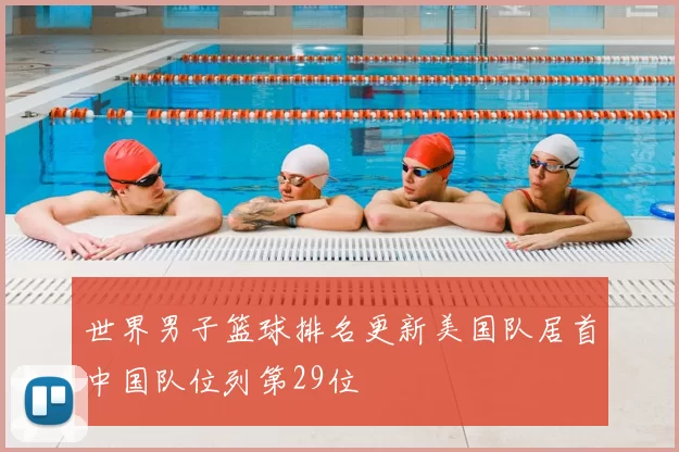 世界男子篮球排名更新美国队居首中国队位列第29位
