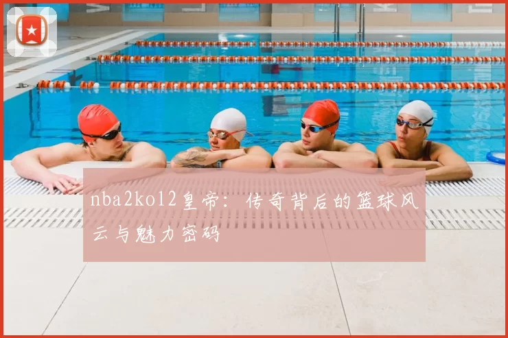 nba2kol2皇帝：传奇背后的篮球风云与魅力密码