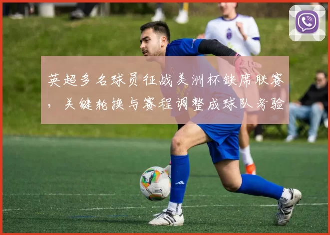 英超多名球员征战美洲杯缺席联赛,关键轮换与赛程调整成球队考验