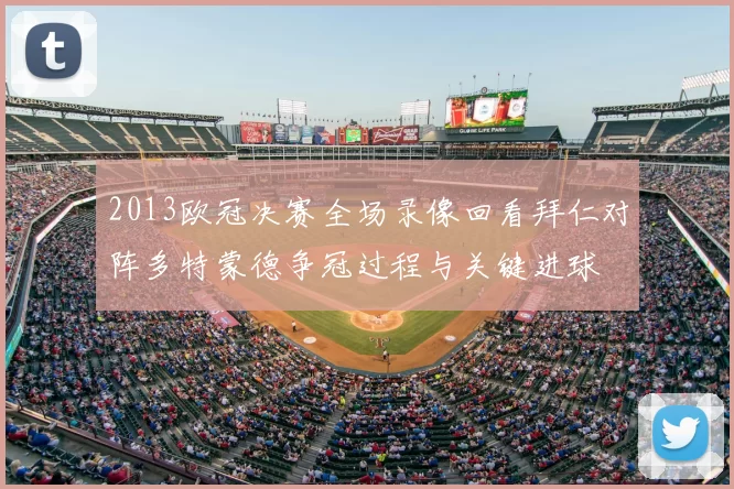 2013欧冠决赛全场录像回看拜仁对阵多特蒙德争冠过程与关键进球