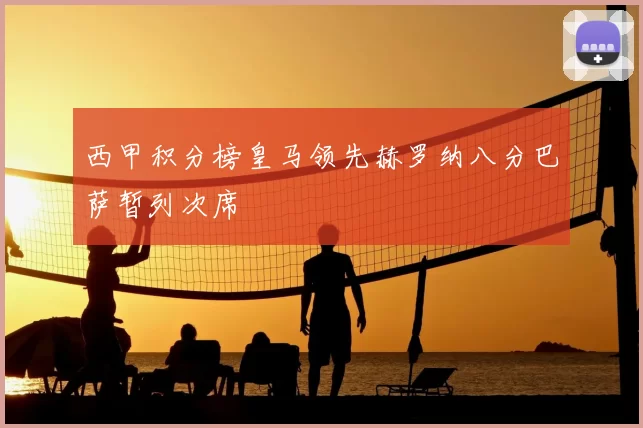 西甲积分榜皇马领先赫罗纳八分巴萨暂列次席