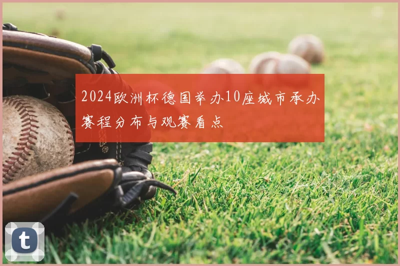 2024欧洲杯德国举办10座城市承办赛程分布与观赛看点