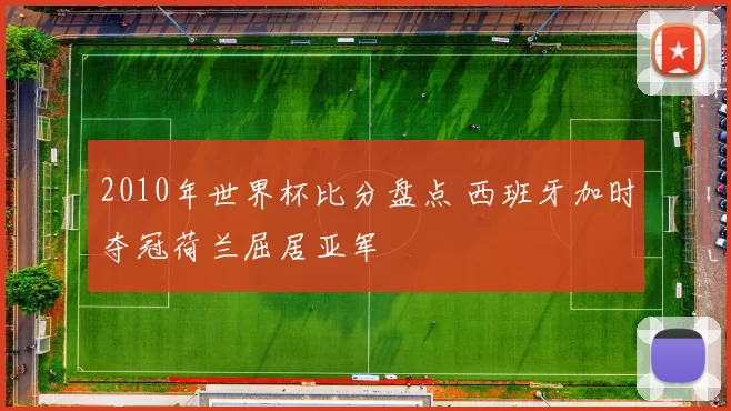 2010年世界杯比分盘点 西班牙加时夺冠荷兰屈居亚军